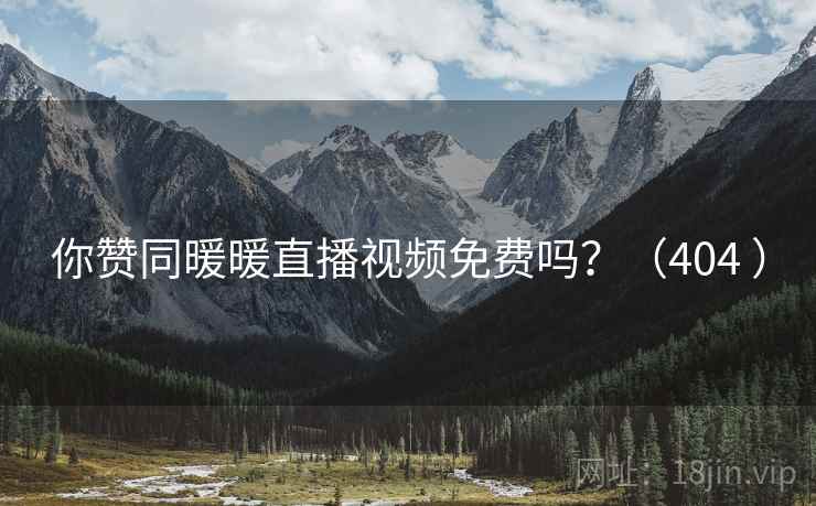 你赞同暖暖直播视频免费吗？（404 ）