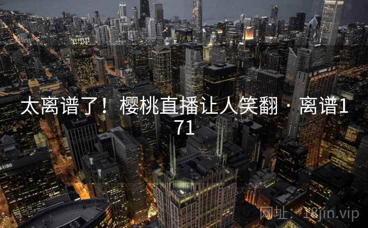 太离谱了！樱桃直播让人笑翻 · 离谱171