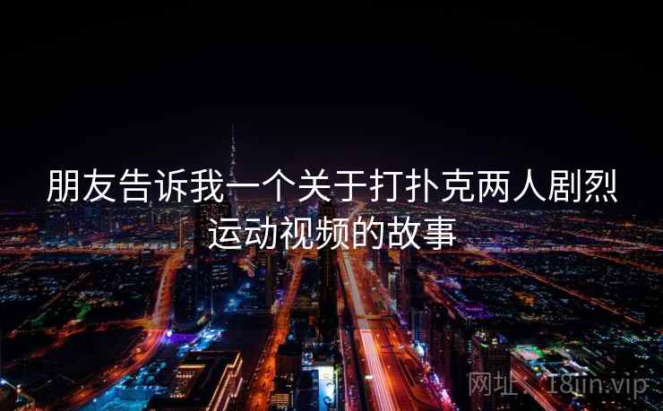 朋友告诉我一个关于打扑克两人剧烈运动视频的故事 朋友告诉我一个关于打扑克两人剧烈运动视频的故事