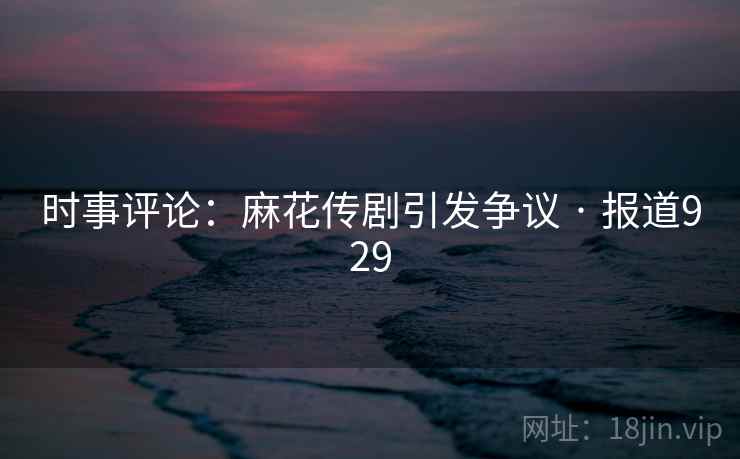 时事评论：麻花传剧引发争议 · 报道929