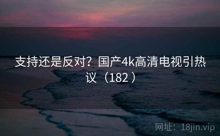 支持还是反对？国产4k高清电视引热议（182 ）