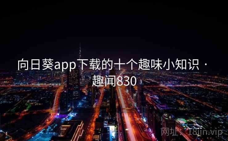 向日葵app下载的十个趣味小知识 · 趣闻830