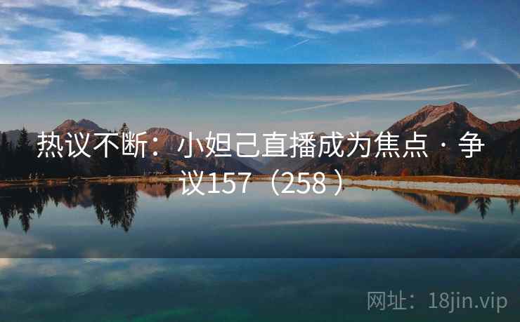 热议不断：小妲己直播成为焦点 · 争议157（258 ）