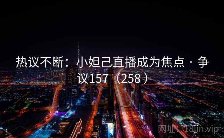 热议不断：小妲己直播成为焦点 · 争议157（258 ）