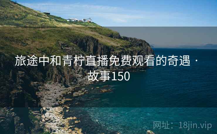 旅途中和青柠直播免费观看的奇遇 · 故事150