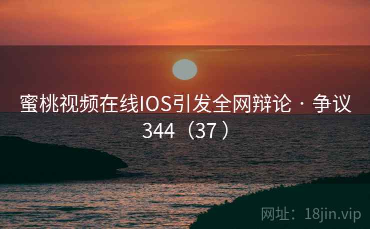 蜜桃视频在线IOS引发全网辩论 · 争议344(37 ) 蜜桃视频在线IOS引发全网辩论 · 争议344(37 )