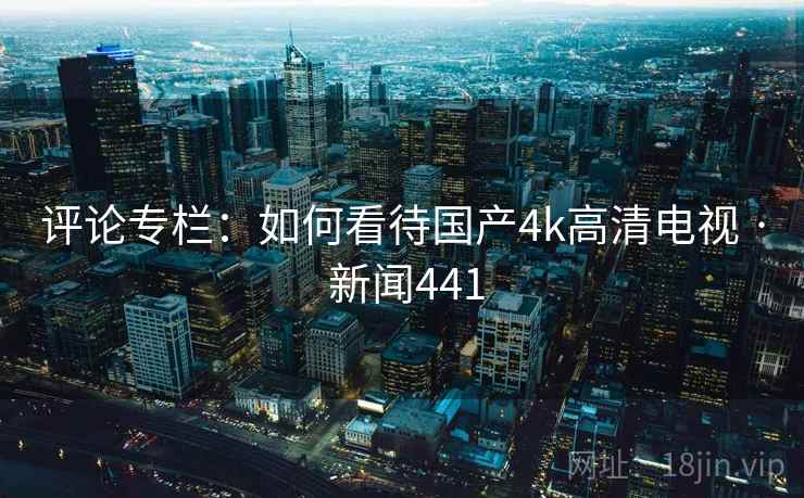 评论专栏：如何看待国产4k高清电视 · 新闻441