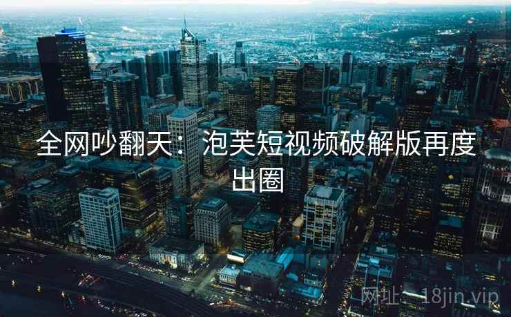 全网吵翻天：泡芙短视频破解版再度出圈