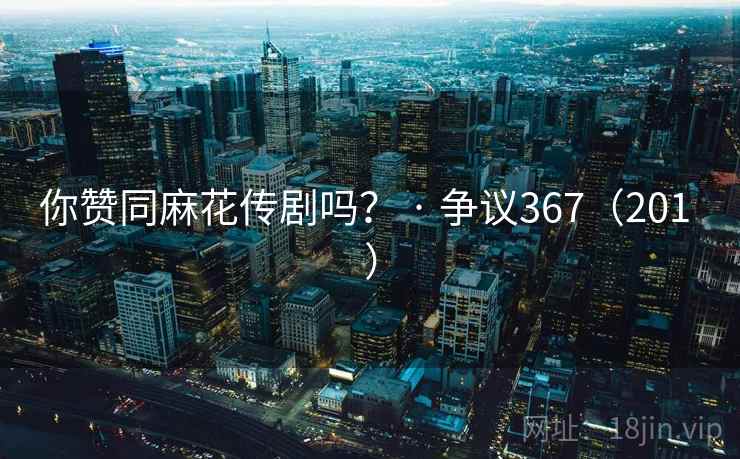 你赞同麻花传剧吗? · 争议367(201 ) 你赞同麻花传剧吗? · 争议367(201 )