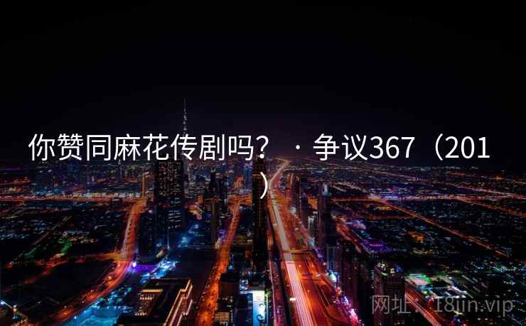 你赞同麻花传剧吗？ · 争议367（201 ）