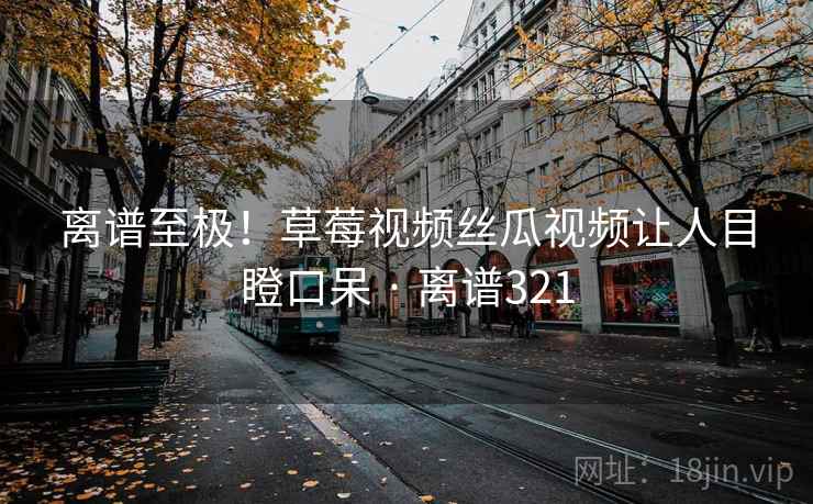 离谱至极！草莓视频丝瓜视频让人目瞪口呆 · 离谱321