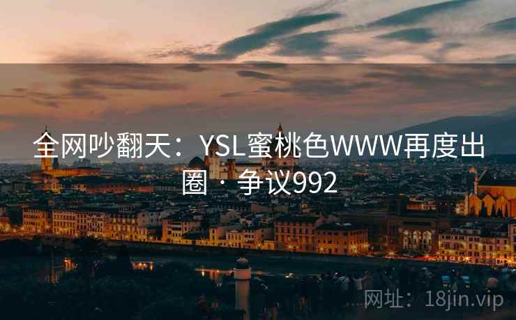 全网吵翻天：YSL蜜桃色WWW再度出圈 · 争议992