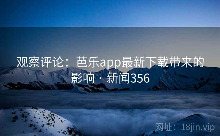 观察评论：芭乐app最新下载带来的影响 · 新闻356