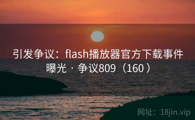 引发争议:flash播放器官方下载事件曝光 · 争议809(160 ) 引发争议:flash播放器官方下载事件曝光 · 争议809(160 )