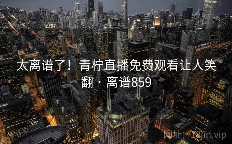 太离谱了！青柠直播免费观看让人笑翻 · 离谱859