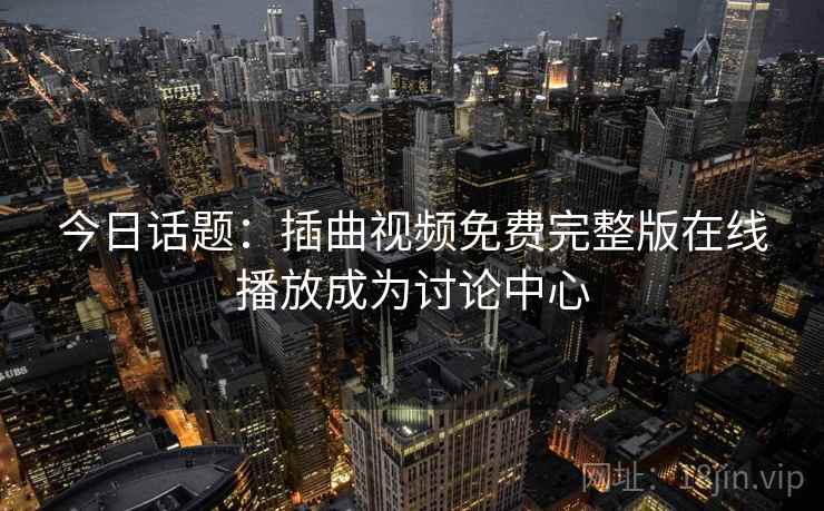 今日话题:插曲视频免费完整版在线播放成为讨论中心 今日话题:插曲视频免费完整版在线播放成为讨论中心