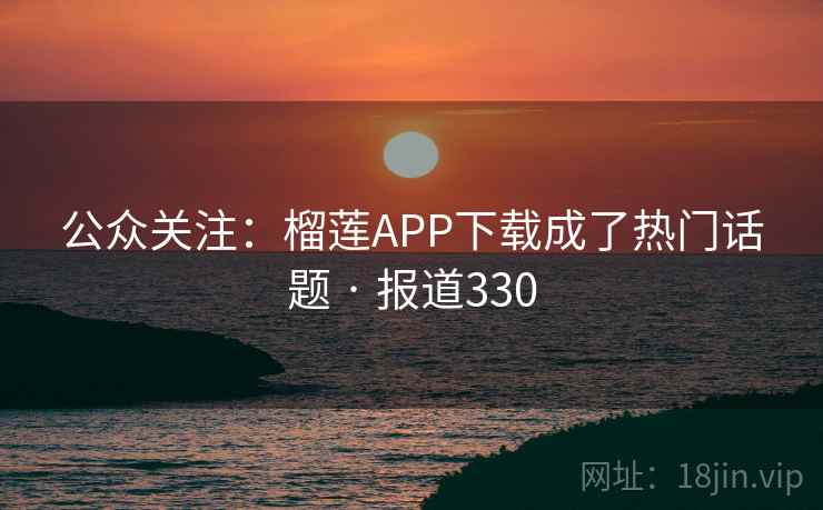 公众关注:榴莲APP下载成了热门话题 · 报道330 公众关注:榴莲APP下载成了热门话题 · 报道330