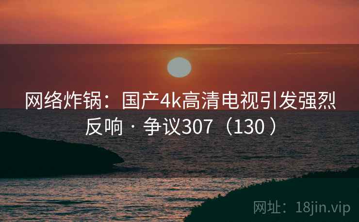网络炸锅：国产4k高清电视引发强烈反响 · 争议307（130 ）