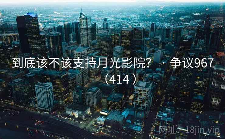 到底该不该支持月光影院? · 争议967(414 ) 到底该不该支持月光影院? · 争议967(414 )