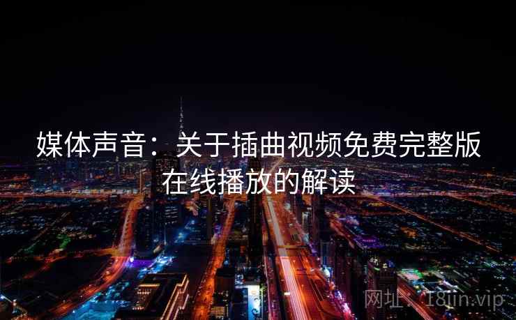 媒体声音:关于插曲视频免费完整版在线播放的解读 媒体声音:关于插曲视频免费完整版在线播放的解读