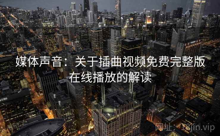 媒体声音:关于插曲视频免费完整版在线播放的解读 媒体声音:关于插曲视频免费完整版在线播放的解读
