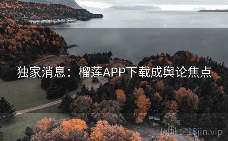 独家消息：榴莲APP下载成舆论焦点