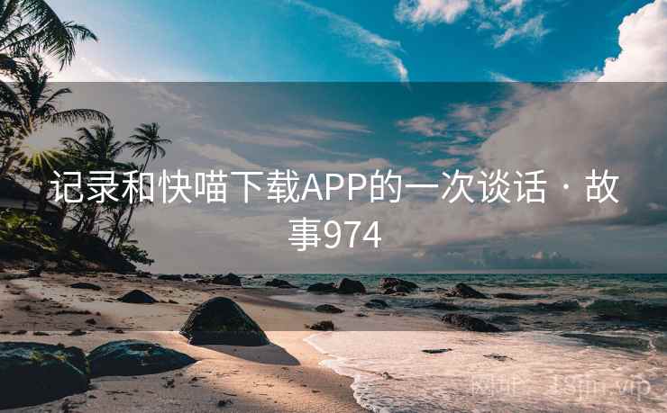 记录和快喵下载APP的一次谈话 · 故事974