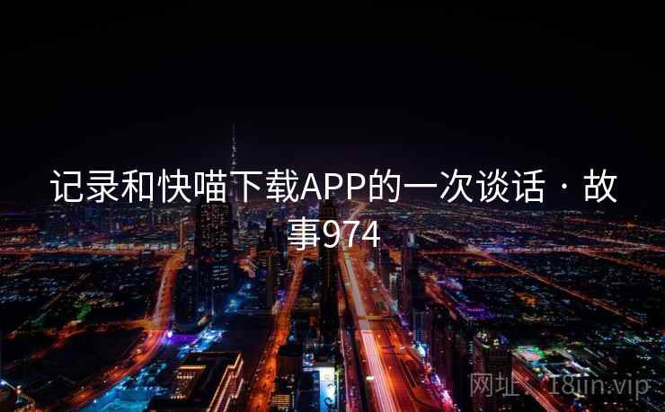 记录和快喵下载APP的一次谈话 · 故事974