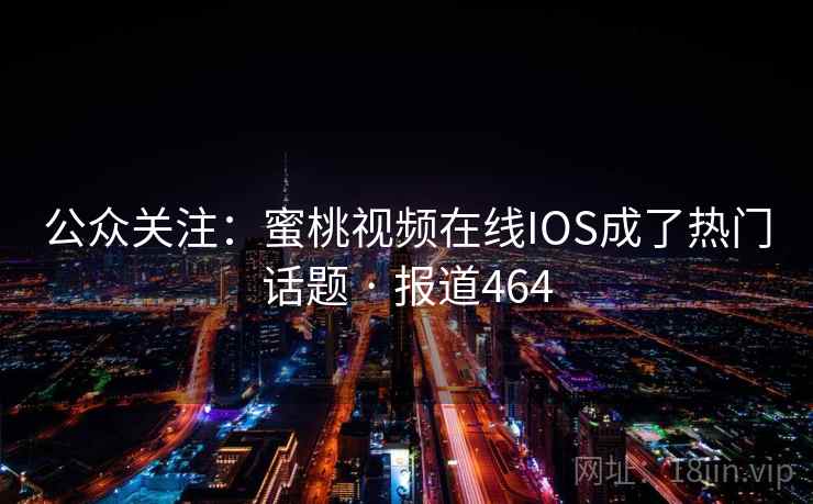 公众关注：蜜桃视频在线IOS成了热门话题 · 报道464