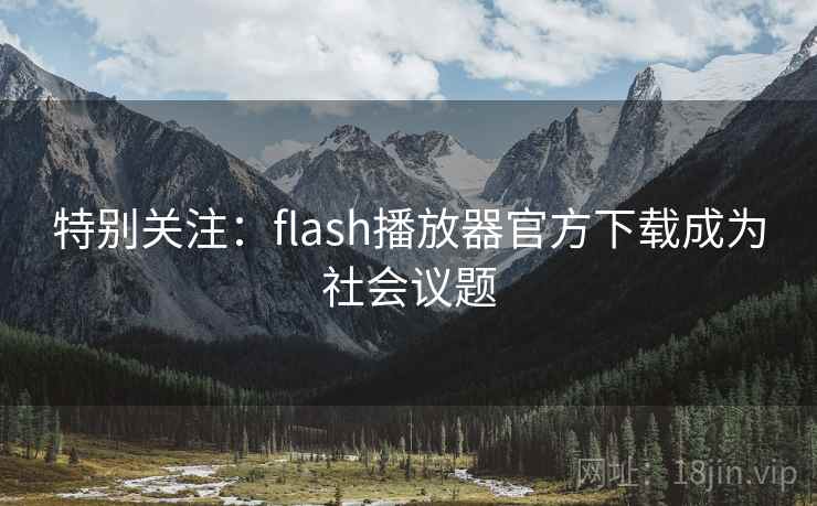 特别关注:flash播放器官方下载成为社会议题 特别关注:flash播放器官方下载成为社会议题