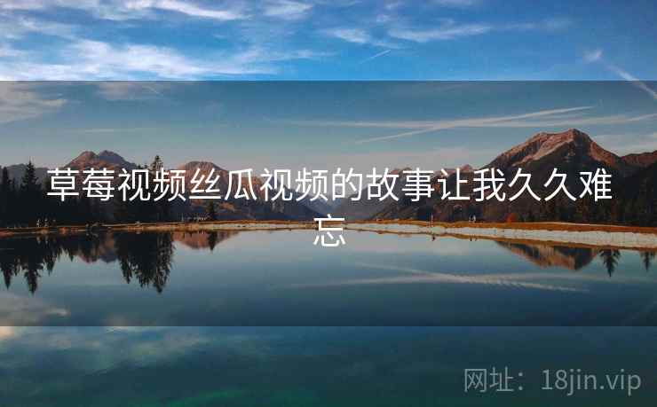 草莓视频丝瓜视频的故事让我久久难忘