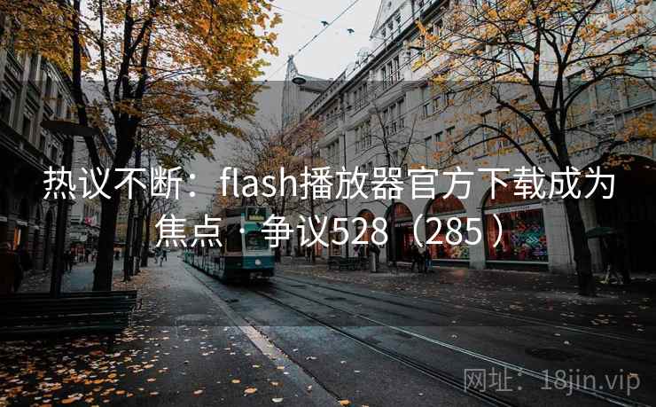 热议不断：flash播放器官方下载成为焦点 · 争议528（285 ）