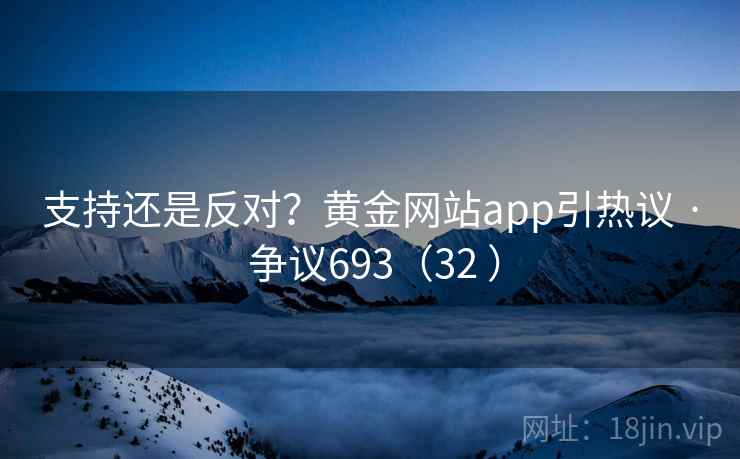 支持还是反对？黄金网站app引热议 · 争议693（32 ）