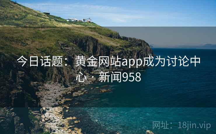 今日话题：黄金网站app成为讨论中心 · 新闻958