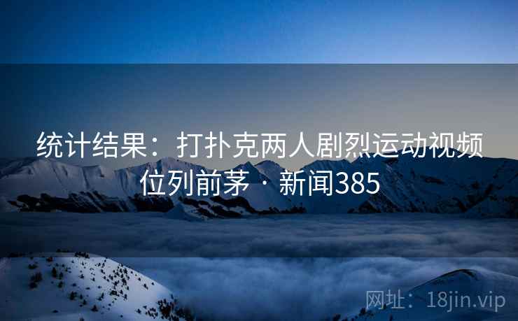 统计结果：打扑克两人剧烈运动视频位列前茅 · 新闻385