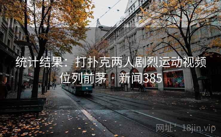 统计结果：打扑克两人剧烈运动视频位列前茅 · 新闻385