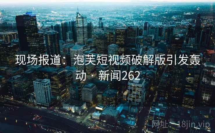 现场报道：泡芙短视频破解版引发轰动 · 新闻262