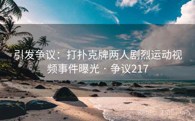 引发争议：打扑克牌两人剧烈运动视频事件曝光 · 争议217
