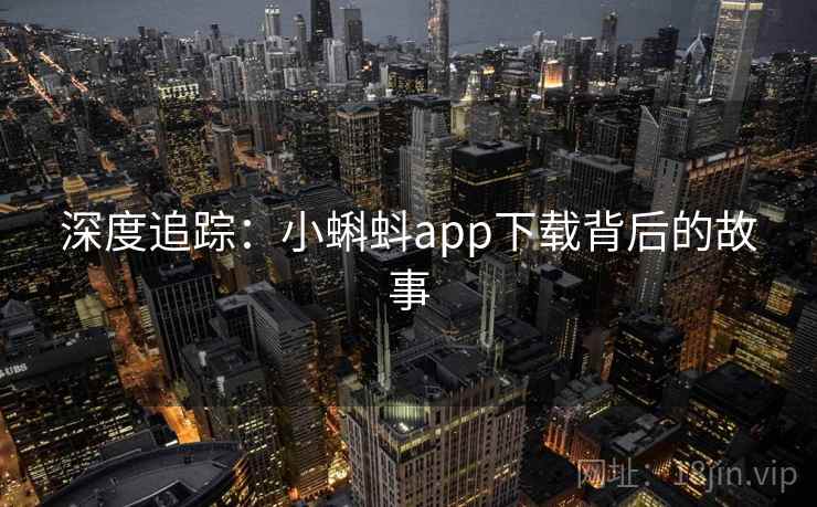 深度追踪:小蝌蚪app下载背后的故事 深度追踪:小蝌蚪app下载背后的故事