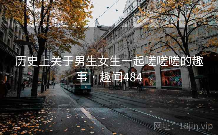 历史上关于男生女生一起嗟嗟嗟的趣事 · 趣闻484
