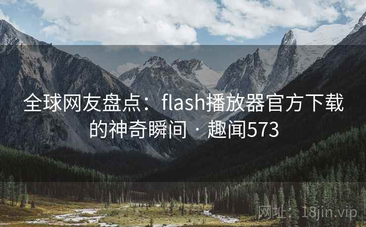 全球网友盘点：flash播放器官方下载的神奇瞬间 · 趣闻573