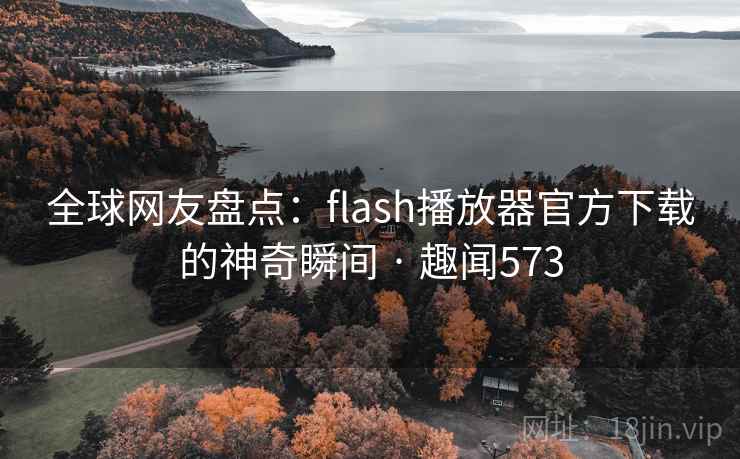 全球网友盘点:flash播放器官方下载的神奇瞬间 · 趣闻573 全球网友盘点:flash播放器官方下载的神奇瞬间 · 趣闻573