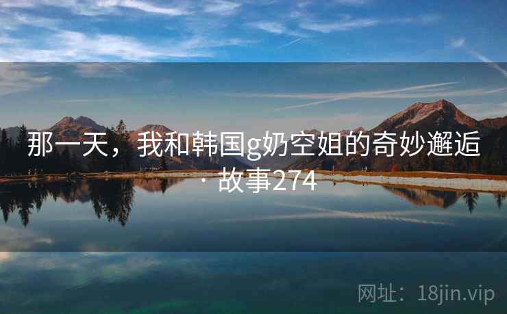 那一天，我和韩国g奶空姐的奇妙邂逅 · 故事274