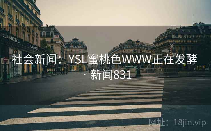 社会新闻:YSL蜜桃色WWW正在发酵 · 新闻831 社会新闻:YSL蜜桃色WWW正在发酵 · 新闻831