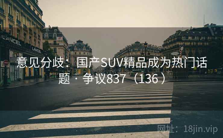 意见分歧：国产SUV精品成为热门话题 · 争议837（136 ）